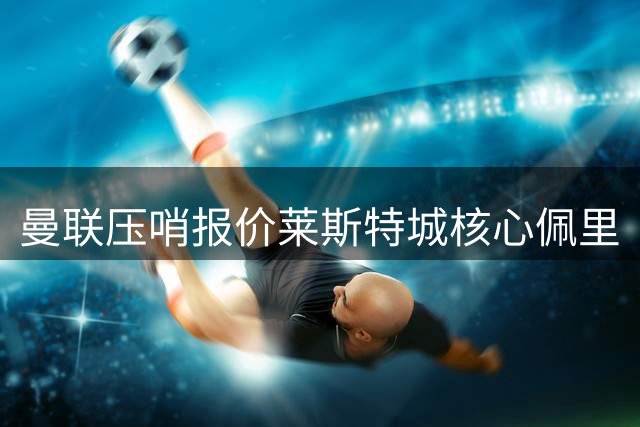 曼联压哨报价莱斯特城核心佩里
